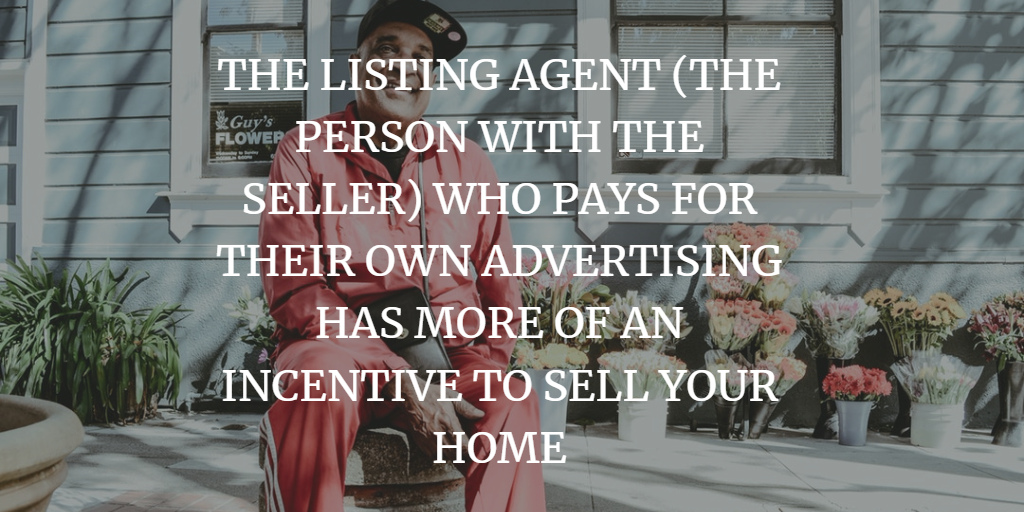 THE LISTING AGENT (THE PERSON WITH THE SELLER) WHO PAYS FOR THEIR OWN ADVERTISING HAS MORE OF AN INCENTIVE TO SELL YOUR HOME